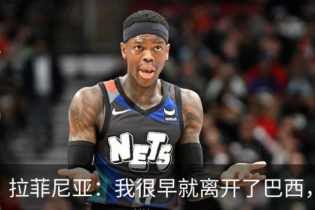 拉菲尼亚：我很早就离开了巴西，人们对我国家队表现有怀疑也正常